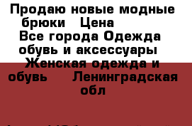 Продаю новые модные брюки › Цена ­ 3 500 - Все города Одежда, обувь и аксессуары » Женская одежда и обувь   . Ленинградская обл.